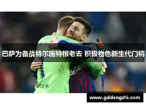 巴萨为备战特尔施特根老去 积极物色新生代门将