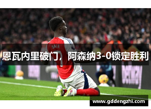 恩瓦内里破门，阿森纳3-0锁定胜利